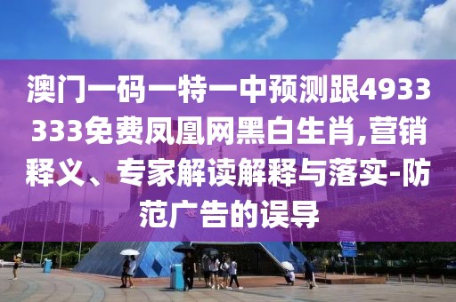 澳門(mén)一碼一特一中預(yù)測(cè)跟4933333免費(fèi)鳳凰網(wǎng)黑白生肖,營(yíng)銷釋義、專家解讀解釋與落實(shí)-防范廣告的誤導(dǎo)