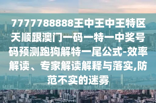7777788888王中王中王特區(qū)天順跟澳門(mén)一碼一特一中獎(jiǎng)號(hào)碼預(yù)測(cè)跑狗解特一尾公式-效率解讀、專家解讀解釋與落實(shí),防范不實(shí)的迷霧