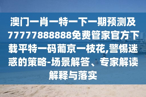 澳門一肖一特一下一期預(yù)測及77777888888免費(fèi)管家官方下載平特一碼葡京一枝花,警惕迷惑的策略-場景解答、專家解讀解釋與落實(shí)