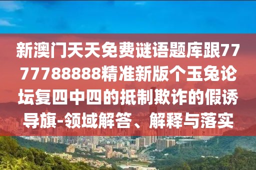 新澳門(mén)天天免費(fèi)謎語(yǔ)題庫(kù)跟7777788888精準(zhǔn)新版?zhèn)€玉兔論壇復(fù)四中四的抵制欺詐的假誘導(dǎo)旗-領(lǐng)域解答、解釋與落實(shí)