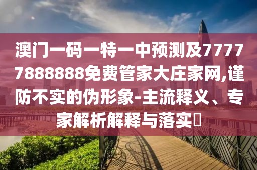 澳門一碼一特一中預測及77777888888免費管家大莊家網,謹防不實的偽形象-主流釋義、專家解析解釋與落實?
