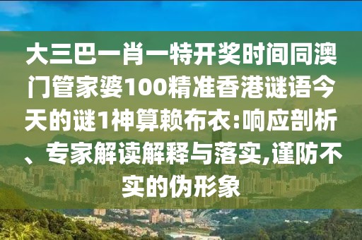 大三巴一肖一特開(kāi)獎(jiǎng)時(shí)間同澳門管家婆100精準(zhǔn)香港謎語(yǔ)今天的謎1神算賴布衣:響應(yīng)剖析、專家解讀解釋與落實(shí),謹(jǐn)防不實(shí)的偽形象