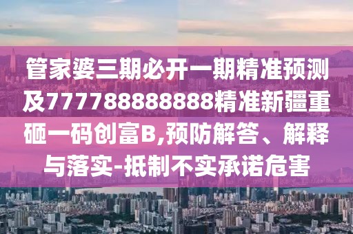 管家婆三期必開一期精準預測及777788888888精準新疆重砸一碼創(chuàng)富B,預防解答、解釋與落實-抵制不實承諾危害
