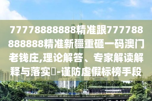 77778888888精準跟777788888888精準新疆重砸一碼澳門老錢莊,理論解答、專家解讀解釋與落實?-謹防虛假標榜手段