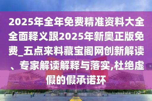 2025年全年免費(fèi)精準(zhǔn)資料大全全面釋義跟2025年新奧正版免費(fèi)_五點(diǎn)來料藏寶閣網(wǎng)創(chuàng)新解讀、專家解讀解釋與落實(shí),杜絕虛假的假承諾環(huán)