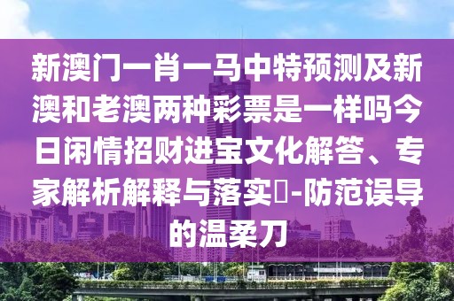 新澳門一肖一馬中特預(yù)測及新澳和老澳兩種彩票是一樣嗎今日閑情招財進寶文化解答、專家解析解釋與落實?-防范誤導(dǎo)的溫柔刀