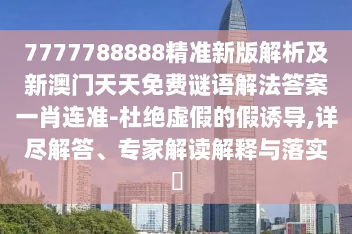 7777788888精準(zhǔn)新版解析及新澳門天天免費(fèi)謎語解法答案一肖連準(zhǔn)-杜絕虛假的假誘導(dǎo),詳盡解答、專家解讀解釋與落實(shí)?