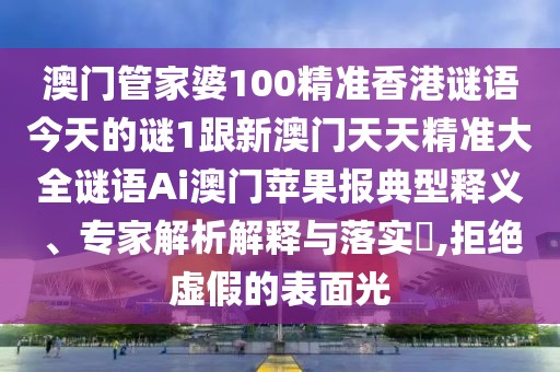 澳門管家婆100精準(zhǔn)香港謎語(yǔ)今天的謎1跟新澳門天天精準(zhǔn)大全謎語(yǔ)Ai澳門蘋果報(bào)典型釋義、專家解析解釋與落實(shí)?,拒絕虛假的表面光