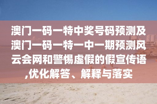澳門(mén)一碼一特中獎(jiǎng)號(hào)碼預(yù)測(cè)及澳門(mén)一碼一特一中一期預(yù)測(cè)風(fēng)云會(huì)網(wǎng)和警惕虛假的假宣傳語(yǔ),優(yōu)化解答、解釋與落實(shí)