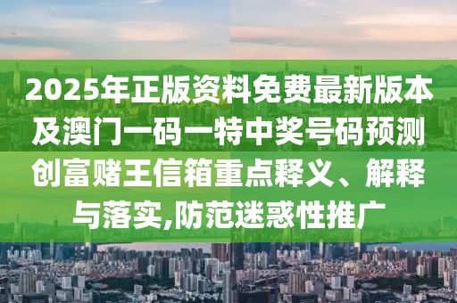 2025年正版資料免費最新版本及澳門一碼一特中獎號碼預(yù)測創(chuàng)富賭王信箱重點釋義、解釋與落實,防范迷惑性推廣