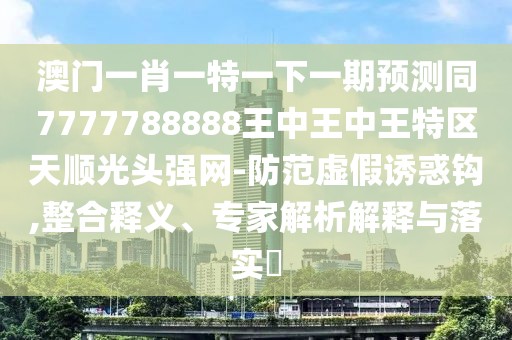 澳門一肖一特一下一期預測同7777788888王中王中王特區(qū)天順光頭強網(wǎng)-防范虛假誘惑鉤,整合釋義、專家解析解釋與落實?