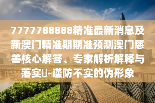 7777788888精準(zhǔn)最新消息及新澳門精準(zhǔn)期期準(zhǔn)預(yù)測澳門慈善核心解答、專家解析解釋與落實(shí)?-謹(jǐn)防不實(shí)的偽形象