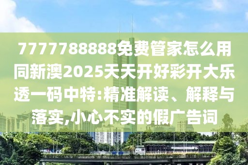7777788888免費(fèi)管家怎么用同新澳2025天天開好彩開大樂透一碼中特:精準(zhǔn)解讀、解釋與落實,小心不實的假廣告詞