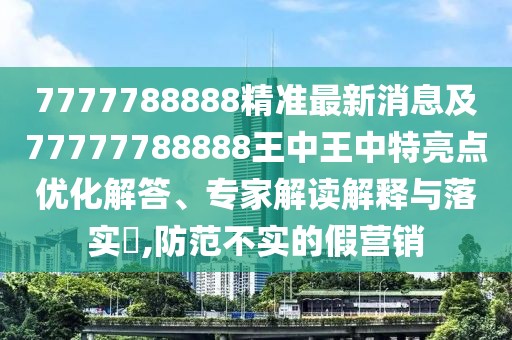 7777788888精準(zhǔn)最新消息及77777788888王中王中特亮點(diǎn)優(yōu)化解答、專家解讀解釋與落實?,防范不實的假營銷