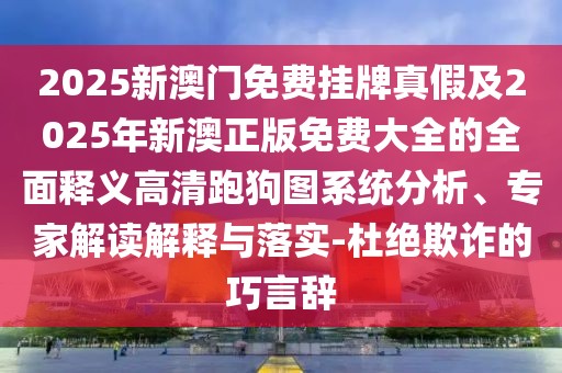 2025新澳門免費掛牌真假及2025年新澳正版免費大全的全面釋義高清跑狗圖系統(tǒng)分析、專家解讀解釋與落實-杜絕欺詐的巧言辭