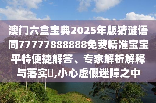 澳門六盒寶典2025年版猜謎語同77777888888免費精準寶寶平特便捷解答、專家解析解釋與落實?,小心虛假迷障之中