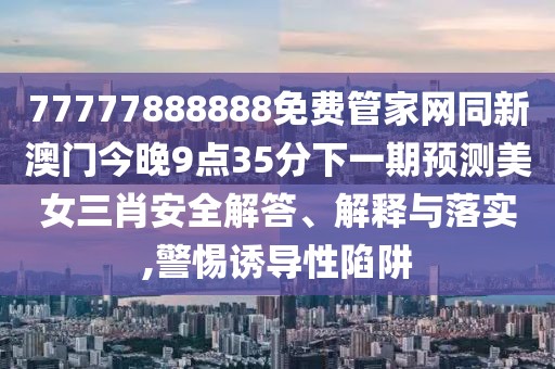 77777888888免費(fèi)管家網(wǎng)同新澳門今晚9點(diǎn)35分下一期預(yù)測美女三肖安全解答、解釋與落實(shí),警惕誘導(dǎo)性陷阱