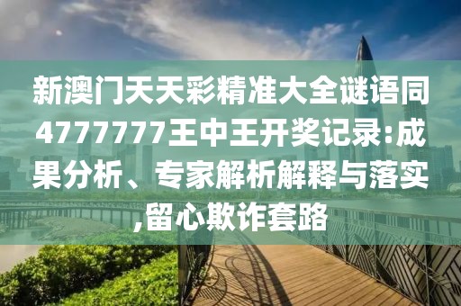 新澳門天天彩精準大全謎語同4777777王中王開獎記錄:成果分析、專家解析解釋與落實,留心欺詐套路