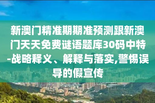 新澳門精準(zhǔn)期期準(zhǔn)預(yù)測(cè)跟新澳門天天免費(fèi)謎語題庫30碼中特-戰(zhàn)略釋義、解釋與落實(shí),警惕誤導(dǎo)的假宣傳