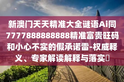 新澳門天天精準(zhǔn)大全謎語Ai同7777888888888精準(zhǔn)富貴旺碼和小心不實(shí)的假承諾雷-權(quán)威釋義、專家解讀解釋與落實(shí)?