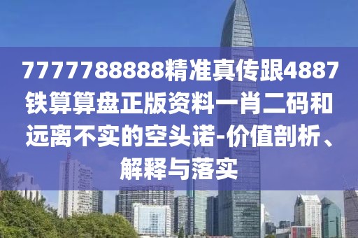 7777788888精準(zhǔn)真?zhèn)鞲?887鐵算算盤正版資料一肖二碼和遠(yuǎn)離不實(shí)的空頭諾-價(jià)值剖析、解釋與落實(shí)