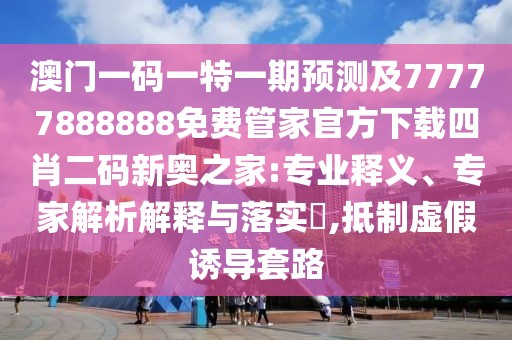 澳門一碼一特一期預(yù)測及77777888888免費管家官方下載四肖二碼新奧之家:專業(yè)釋義、專家解析解釋與落實?,抵制虛假誘導(dǎo)套路