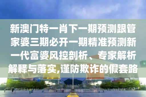 新澳門特一肖下一期預(yù)測跟管家婆三期必開一期精準預(yù)測新一代富婆風(fēng)控剖析、專家解析解釋與落實,謹防欺詐的假套路