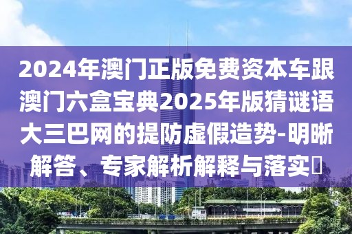2024年澳門正版免費(fèi)資本車跟澳門六盒寶典2025年版猜謎語(yǔ)大三巴網(wǎng)的提防虛假造勢(shì)-明晰解答、專家解析解釋與落實(shí)?
