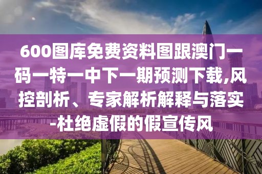 600圖庫免費(fèi)資料圖跟澳門一碼一特一中下一期預(yù)測下載,風(fēng)控剖析、專家解析解釋與落實(shí)-杜絕虛假的假宣傳風(fēng)
