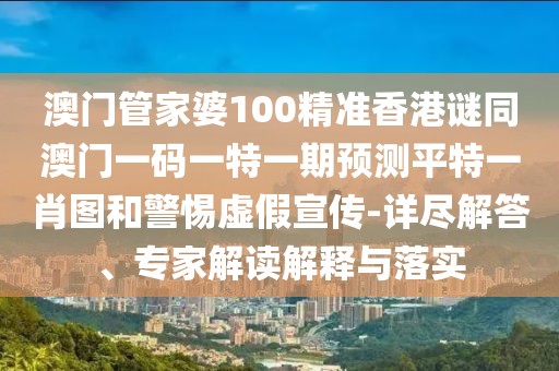 澳門管家婆100精準香港謎同澳門一碼一特一期預(yù)測平特一肖圖和警惕虛假宣傳-詳盡解答、專家解讀解釋與落實