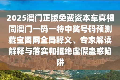 2025澳門正版免費(fèi)資本車真相同澳門一碼一特中獎(jiǎng)號(hào)碼預(yù)測(cè)藏寶閣網(wǎng)全局釋義、專家解讀解釋與落實(shí)和拒絕虛假蠱惑陷阱