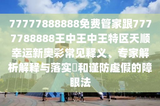 77777888888免費管家跟7777788888王中王中王特區(qū)天順幸運新奧彩常見釋義、專家解析解釋與落實?和謹防虛假的障眼法
