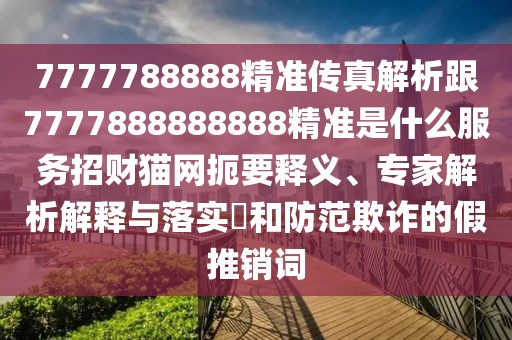 7777788888精準(zhǔn)傳真解析跟7777888888888精準(zhǔn)是什么服務(wù)招財貓網(wǎng)扼要釋義、專家解析解釋與落實?和防范欺詐的假推銷詞