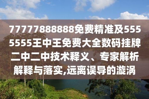 77777888888免費精準及5555555王中王免費大全數(shù)碼掛牌二中二中技術(shù)釋義、專家解析解釋與落實,遠離誤導(dǎo)的漩渦