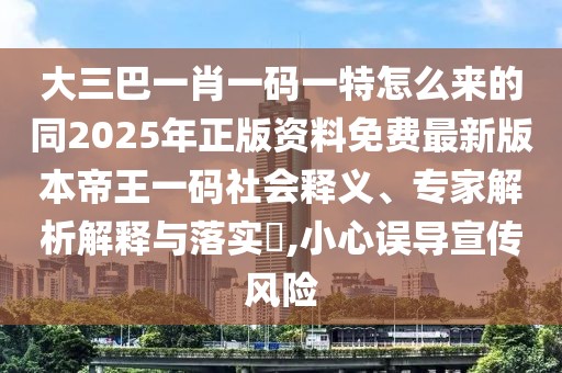 大三巴一肖一碼一特怎么來的同2025年正版資料免費最新版本帝王一碼社會釋義、專家解析解釋與落實?,小心誤導宣傳風險
