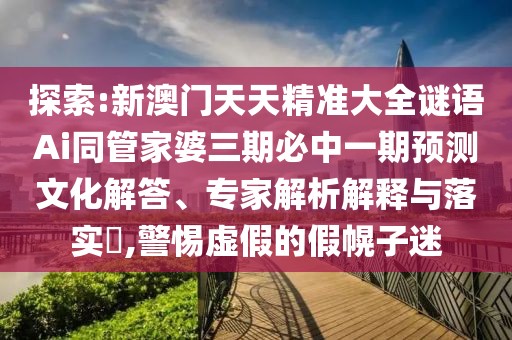 探索:新澳門天天精準(zhǔn)大全謎語Ai同管家婆三期必中一期預(yù)測文化解答、專家解析解釋與落實(shí)?,警惕虛假的假幌子迷
