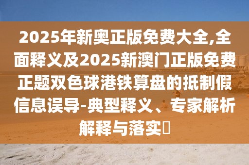 2025年新奧正版免費大全,全面釋義及2025新澳門正版免費正題雙色球港鐵算盤的抵制假信息誤導-典型釋義、專家解析解釋與落實?