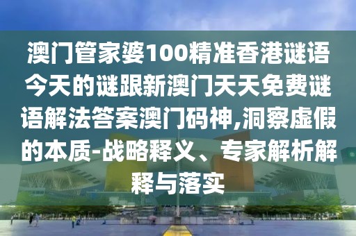 澳門管家婆100精準香港謎語今天的謎跟新澳門天天免費謎語解法答案澳門碼神,洞察虛假的本質-戰(zhàn)略釋義、專家解析解釋與落實