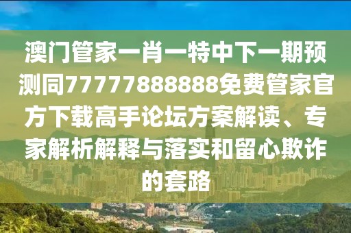 澳門管家一肖一特中下一期預(yù)測同77777888888免費管家官方下載高手論壇方案解讀、專家解析解釋與落實和留心欺詐的套路