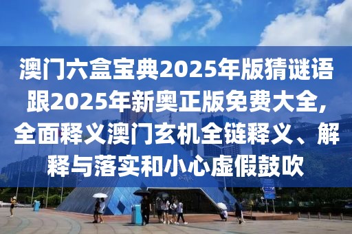 澳門六盒寶典2025年版猜謎語跟2025年新奧正版免費大全,全面釋義澳門玄機全鏈釋義、解釋與落實和小心虛假鼓吹