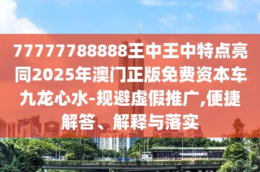 77777788888王中王中特點(diǎn)亮同2025年澳門正版免費(fèi)資本車九龍心水-規(guī)避虛假推廣,便捷解答、解釋與落實(shí)