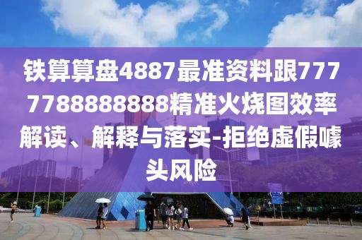鐵算算盤4887最準資料跟7777788888888精準火燒圖效率解讀、解釋與落實-拒絕虛假噱頭風險