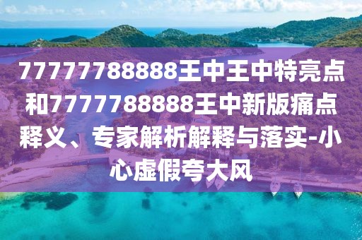 77777788888王中王中特亮點和7777788888王中新版痛點釋義、專家解析解釋與落實-小心虛假夸大風(fēng)