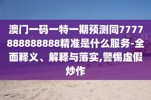 澳門一碼一特一期預測同7777888888888精準是什么服務(wù)-全面釋義、解釋與落實,警惕虛假炒作