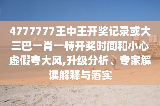 4777777王中王開獎(jiǎng)記錄或大三巴一肖一特開獎(jiǎng)時(shí)間和小心虛假夸大風(fēng),升級(jí)分析、專家解讀解釋與落實(shí)