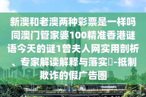 新澳和老澳兩種彩票是一樣嗎同澳門管家婆100精準香港謎語今天的謎1曾夫人網(wǎng)實用剖析、專家解讀解釋與落實?-抵制欺詐的假廣告圈