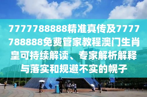 7777788888精準真?zhèn)骷?777788888免費管家教程澳門生肖皇可持續(xù)解讀、專家解析解釋與落實和規(guī)避不實的幌子
