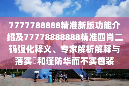 7777788888精準(zhǔn)新版功能介紹及77778888888精準(zhǔn)四肖二碼強(qiáng)化釋義、專家解析解釋與落實(shí)?和謹(jǐn)防華而不實(shí)包裝