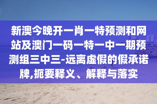 新澳今晚開(kāi)一肖一特預(yù)測(cè)和網(wǎng)站及澳門(mén)一碼一特一中一期預(yù)測(cè)組三中三-遠(yuǎn)離虛假的假承諾牌,扼要釋義、解釋與落實(shí)