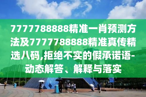 7777788888精準一肖預測方法及7777788888精準真?zhèn)骶x八碼,拒絕不實的假承諾語-動態(tài)解答、解釋與落實